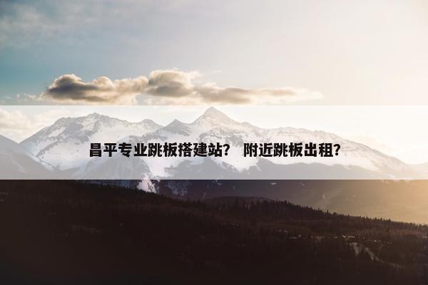 昌平专业跳板搭建站？ 附近跳板出租？