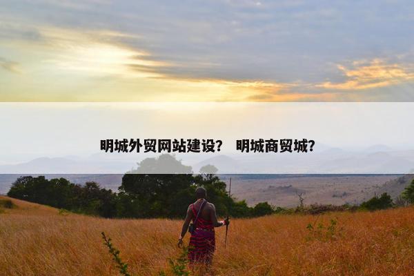 明城外贸网站建设？ 明城商贸城？