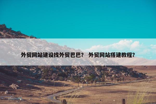 外贸网站建设找外贸巴巴？ 外贸网站搭建教程？