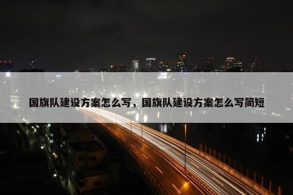 国旗队建设方案怎么写，国旗队建设方案怎么写简短
