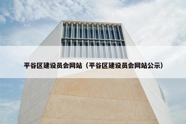 平谷区建设员会网站（平谷区建设员会网站公示）