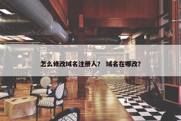 怎么修改域名注册人？ 域名在哪改？