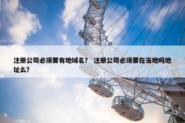 注册公司必须要有地域名？ 注册公司必须要在当地吗地址么？