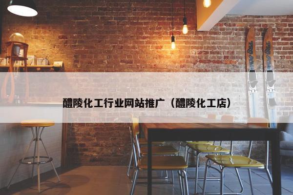 醴陵化工行业网站推广（醴陵化工店）