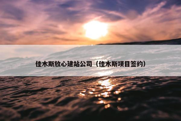 佳木斯放心建站公司（佳木斯项目签约）