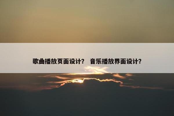 歌曲播放页面设计？ 音乐播放界面设计？