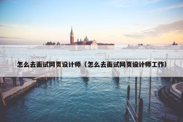 怎么去面试网页设计师（怎么去面试网页设计师工作）