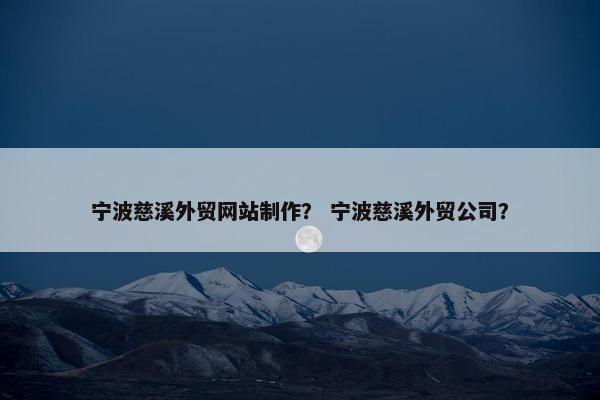 宁波慈溪外贸网站制作？ 宁波慈溪外贸公司？