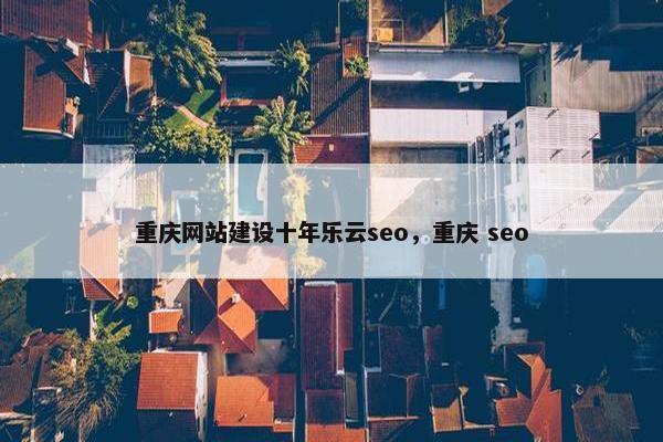 重庆网站建设十年乐云seo，重庆 seo