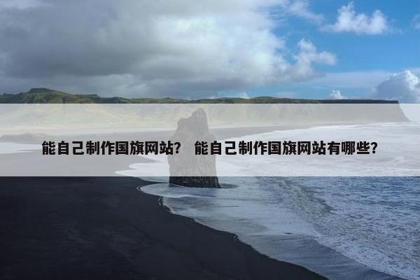 能自己制作国旗网站？ 能自己制作国旗网站有哪些？