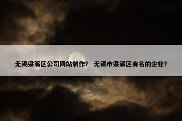 无锡梁溪区公司网站制作？ 无锡市梁溪区有名的企业？