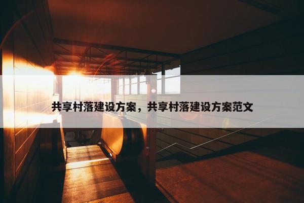 共享村落建设方案，共享村落建设方案范文