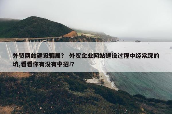 外贸网站建设骗局？ 外贸企业网站建设过程中经常踩的坑,看看你有没有中招!？