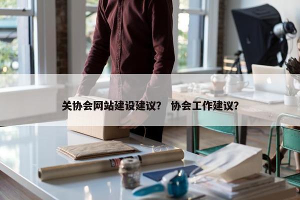 关协会网站建设建议？ 协会工作建议？