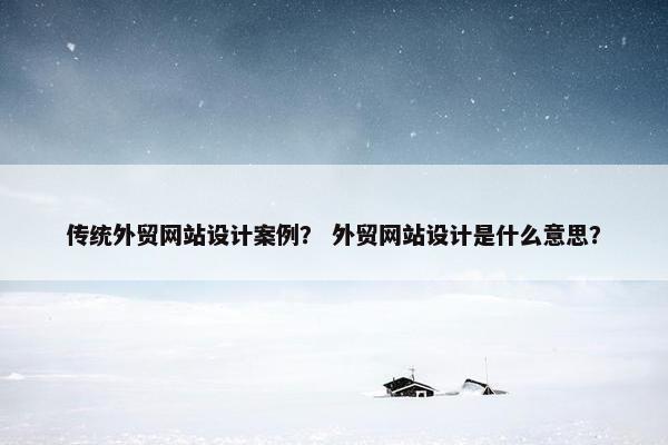 传统外贸网站设计案例？ 外贸网站设计是什么意思？