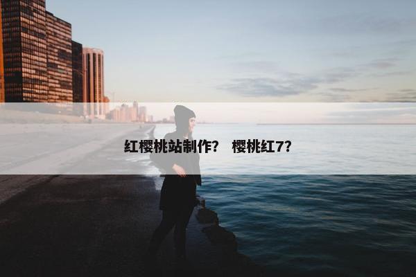 红樱桃站制作？ 樱桃红7？