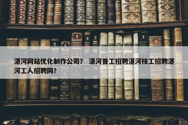 湛河网站优化制作公司？ 湛河普工招聘湛河技工招聘湛河工人招聘网？