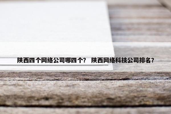 陕西四个网络公司哪四个？ 陕西网络科技公司排名？
