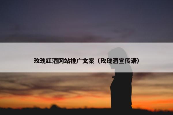 玫瑰红酒网站推广文案（玫瑰酒宣传语）
