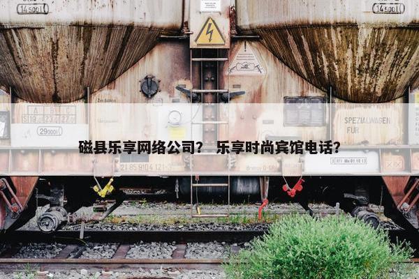 磁县乐享网络公司？ 乐享时尚宾馆电话？