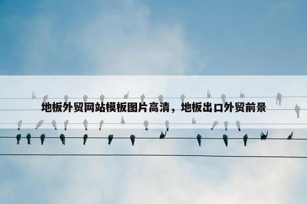 地板外贸网站模板图片高清，地板出口外贸前景