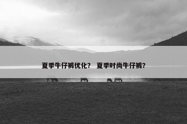 夏季牛仔裤优化？ 夏季时尚牛仔裤？