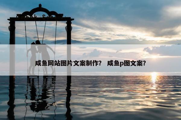 咸鱼网站图片文案制作？ 咸鱼p图文案？