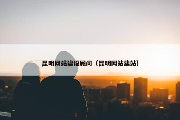 昆明网站建设顾问（昆明网站建站）