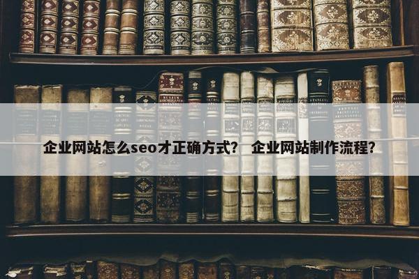 企业网站怎么seo才正确方式？ 企业网站制作流程？