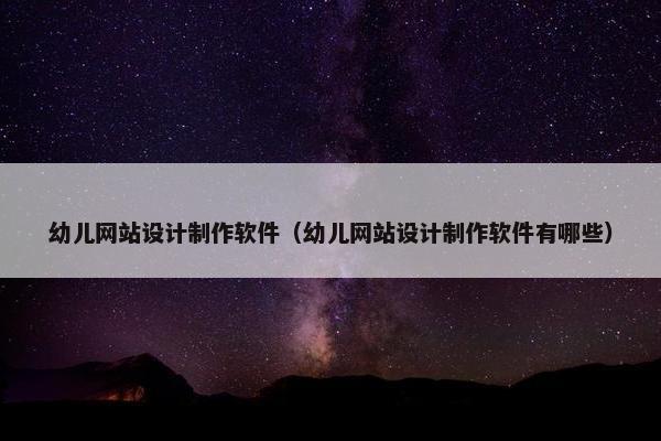 幼儿网站设计制作软件（幼儿网站设计制作软件有哪些）