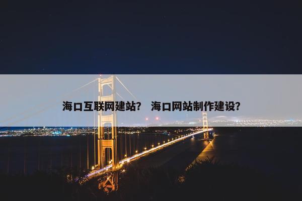 海口互联网建站？ 海口网站制作建设？