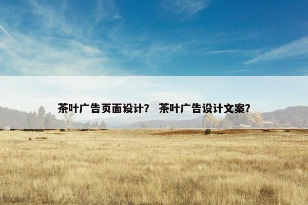 茶叶广告页面设计？ 茶叶广告设计文案？