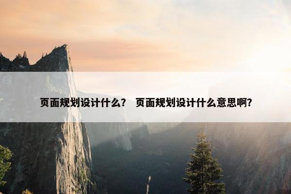 页面规划设计什么？ 页面规划设计什么意思啊？