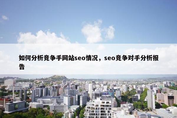 如何分析竞争手网站seo情况，seo竞争对手分析报告