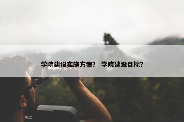 学院建设实施方案？ 学院建设目标？