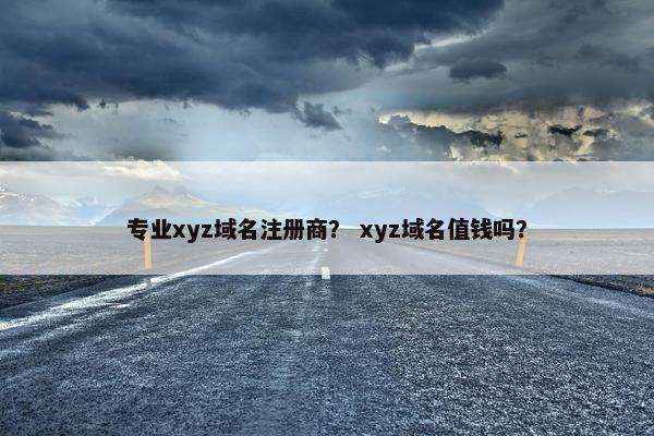 专业xyz域名注册商？ xyz域名值钱吗？