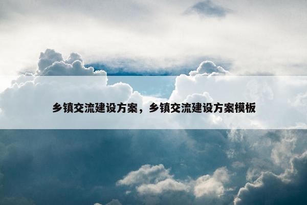 乡镇交流建设方案，乡镇交流建设方案模板