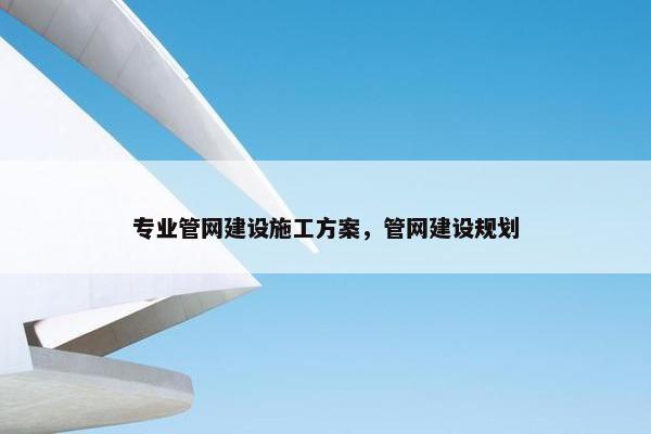 专业管网建设施工方案，管网建设规划