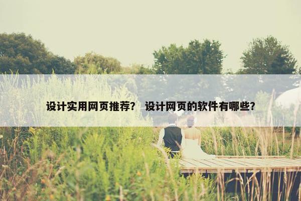 设计实用网页推荐？ 设计网页的软件有哪些？