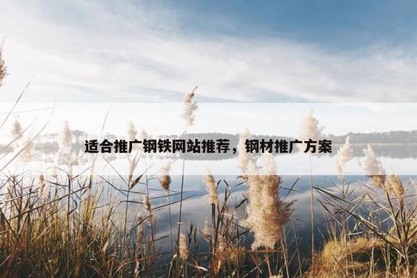 适合推广钢铁网站推荐，钢材推广方案