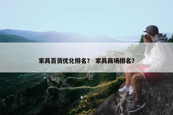 家具百货优化排名？ 家具商场排名？