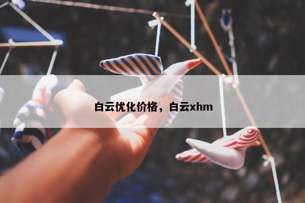 白云优化价格，白云xhm