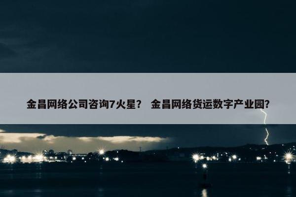 金昌网络公司咨询7火星？ 金昌网络货运数字产业园？