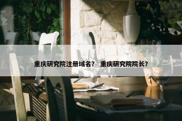 重庆研究院注册域名？ 重庆研究院院长？