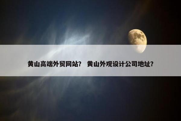 黄山高端外贸网站？ 黄山外观设计公司地址？
