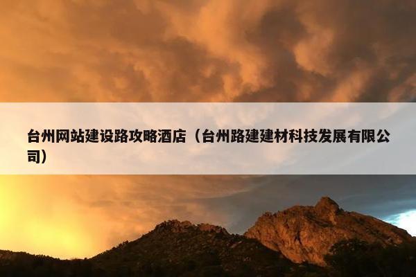 台州网站建设路攻略酒店（台州路建建材科技发展有限公司）