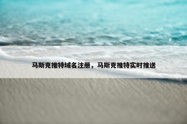马斯克推特域名注册，马斯克推特实时推送