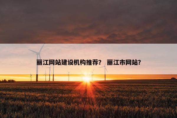 丽江网站建设机构推荐？ 丽江市网站？