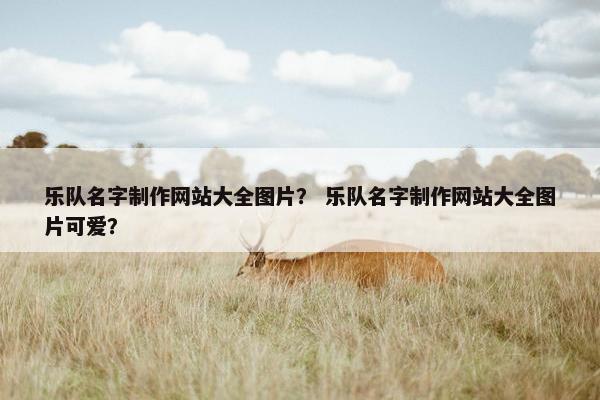 乐队名字制作网站大全图片？ 乐队名字制作网站大全图片可爱？