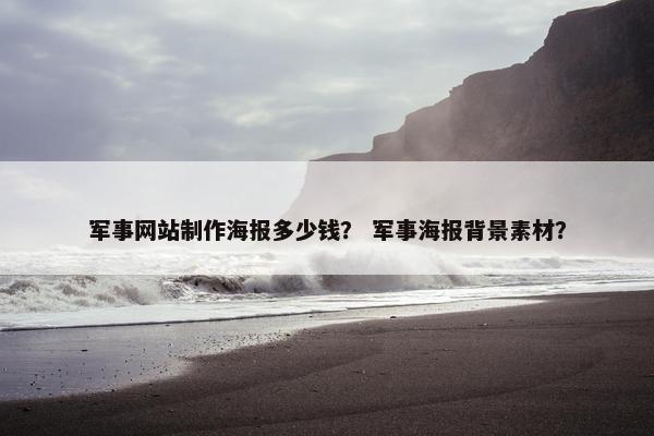 军事网站制作海报多少钱？ 军事海报背景素材？